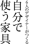 6人のデザイナーがつくる
自分で使う家具
