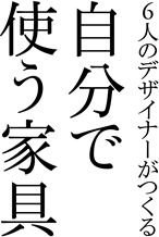 6人のデザイナーがつくる
自分で使う家具